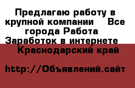 Предлагаю работу в крупной компании  - Все города Работа » Заработок в интернете   . Краснодарский край